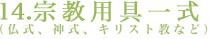 14.宗教用具一式（仏式、神式、キリスト教など）