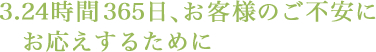 3.24時間365日、お客様のご不安にお応えするために