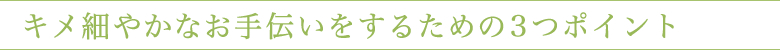 キメ細やかなお手伝いをするための3つポイント