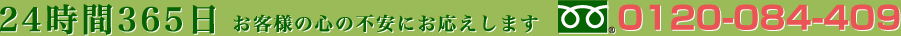 24時間365日 お客様の心の不安にお応えします 0120-084-409