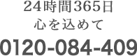 24時間365日 心を込めて 0120-084-409