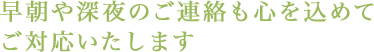 早朝や深夜のご連絡も心を込めてご対応いたします