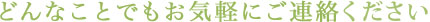 どんなことでもお気軽にご連絡下さい