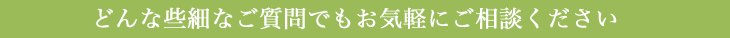 どんな些細なご質問でもお気軽にご相談ください