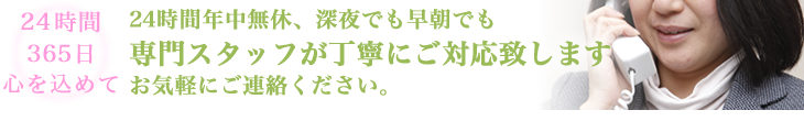 24時間年中無休、深夜でも早朝でも専門スタッフが丁寧にご対応致します お気軽にご連絡ください